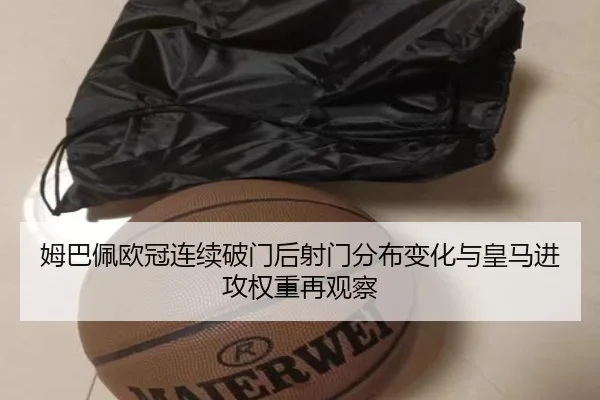 姆巴佩欧冠连续破门后射门分布变化与皇马进攻权重再观察 | MilanSportsAPP