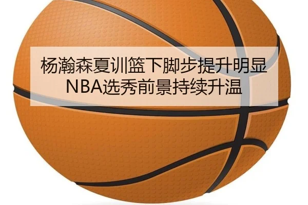 杨瀚森夏训篮下脚步提升明显 NBA选秀前景持续升温 | MilanSportsAPP